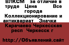 1.1) ВЛКСМ - за отличие в труде › Цена ­ 590 - Все города Коллекционирование и антиквариат » Значки   . Карачаево-Черкесская респ.,Черкесск г.